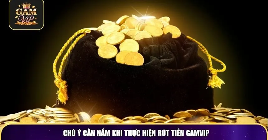 Chú ý cần nắm khi thực hiện rút tiền Gamvip