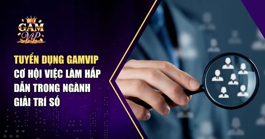 Tuyển Dụng Gamvip Nhân Sự: Thu Nhập Tốt, Môi Trường Năng Động