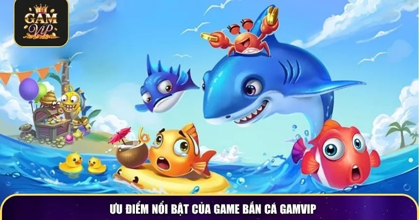 Ưu điểm nổi bật của game bắn cá Gamvip